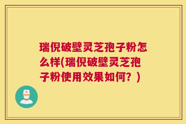 瑞倪破壁灵芝孢子粉怎么样(瑞倪破壁灵芝孢子粉使用效果如何?) 瑞倪破壁灵芝孢子粉怎么样(瑞倪破壁灵芝孢子粉使用效果如何?)