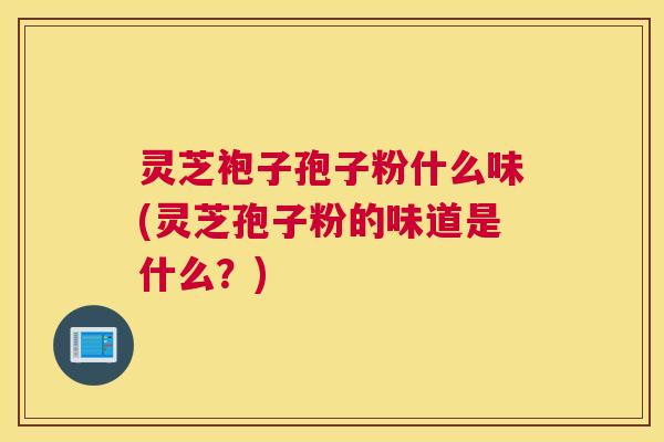 灵芝袍子孢子粉什么味(灵芝孢子粉的味道是什么?) 灵芝袍子孢子粉什么味(灵芝孢子粉的味道是什么?)