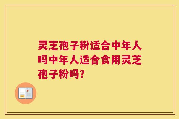 灵芝孢子粉适合中年人吗中年人适合食用灵芝孢子粉吗? 灵芝孢子粉适合中年人吗中年人适合食用灵芝孢子粉吗?