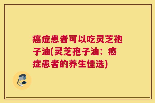 癌症患者可以吃灵芝孢子油(灵芝孢子油:癌症患者的养生佳选) 癌症患者可以吃灵芝孢子油(灵芝孢子油:癌症患者的养生佳选)