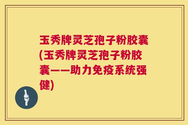 玉秀牌灵芝孢子粉胶囊(玉秀牌灵芝孢子粉胶囊——助力免疫系统强健) 玉秀牌灵芝孢子粉胶囊(玉秀牌灵芝孢子粉胶囊——助力免疫系统强健)