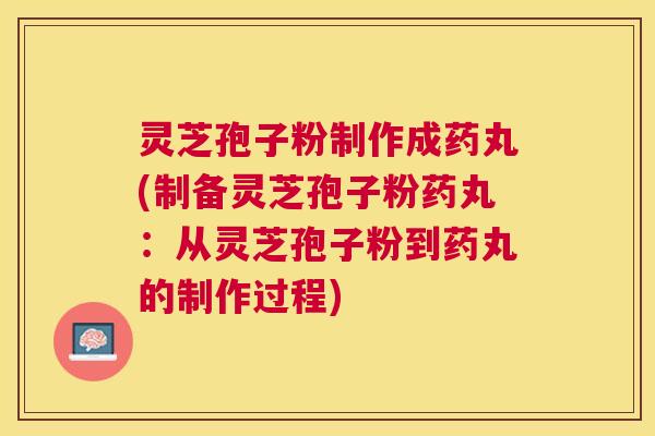 灵芝孢子粉制作成药丸(制备灵芝孢子粉药丸:从灵芝孢子粉到药丸的制作过程) 灵芝孢子粉制作成药丸(制备灵芝孢子粉药丸:从灵芝孢子粉到药丸的制作过程)