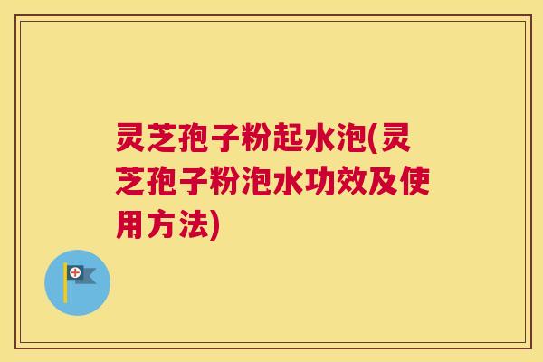 灵芝孢子粉起水泡(灵芝孢子粉泡水功效及使用方法) 灵芝孢子粉起水泡(灵芝孢子粉泡水功效及使用方法)