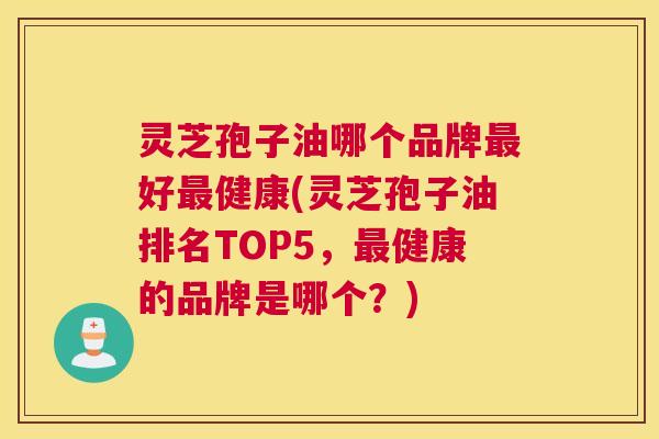 灵芝孢子油哪个品牌最好最健康(灵芝孢子油排名TOP5,最健康的品牌是哪个?) 灵芝孢子油哪个品牌最好最健康(灵芝孢子油排名TOP5,最健康的品牌是哪个?)