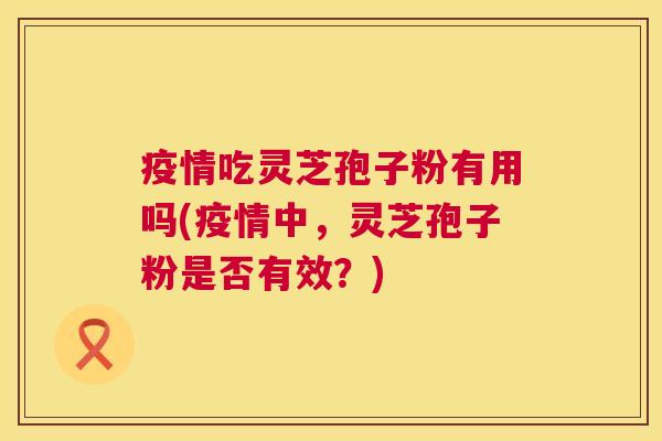 疫情吃灵芝孢子粉有用吗(疫情中,灵芝孢子粉是否有效?) 疫情吃灵芝孢子粉有用吗(疫情中,灵芝孢子粉是否有效?)