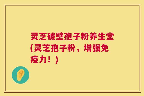 灵芝破壁孢子粉养生堂(灵芝孢子粉,增强免疫力!) 灵芝破壁孢子粉养生堂(灵芝孢子粉,增强免疫力!)