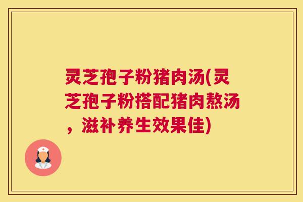 灵芝孢子粉猪肉汤(灵芝孢子粉搭配猪肉熬汤,滋补养生效果佳) 灵芝孢子粉猪肉汤(灵芝孢子粉搭配猪肉熬汤,滋补养生效果佳)