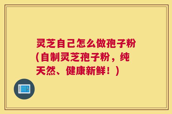 灵芝自己怎么做孢子粉(自制灵芝孢子粉,纯天然、健康新鲜!) 灵芝自己怎么做孢子粉(自制灵芝孢子粉,纯天然、健康新鲜!)