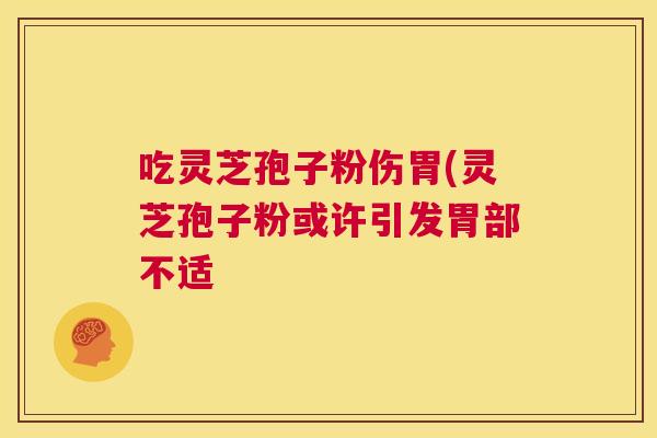 吃灵芝孢子粉伤胃(灵芝孢子粉或许引发胃部不适 吃灵芝孢子粉伤胃(灵芝孢子粉或许引发胃部不适