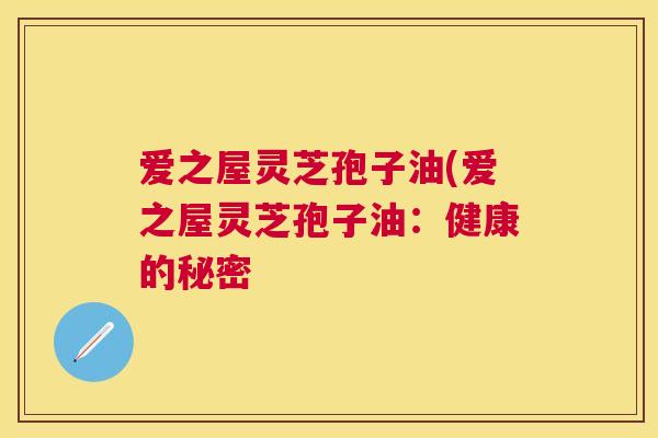 爱之屋灵芝孢子油(爱之屋灵芝孢子油:健康的秘密 爱之屋灵芝孢子油(爱之屋灵芝孢子油:健康的秘密