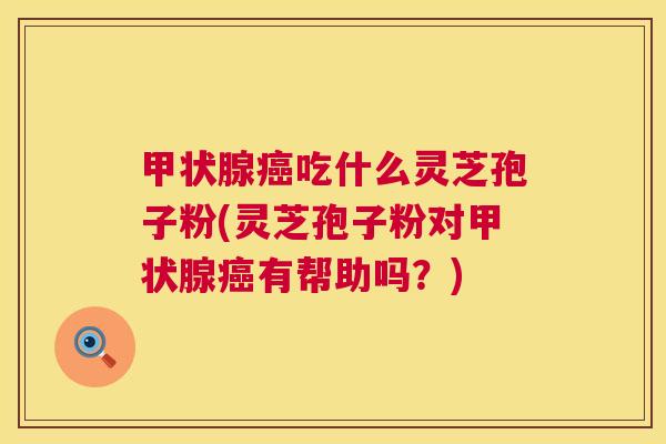 甲状腺癌吃什么灵芝孢子粉(灵芝孢子粉对甲状腺癌有帮助吗?) 甲状腺癌吃什么灵芝孢子粉(灵芝孢子粉对甲状腺癌有帮助吗?)