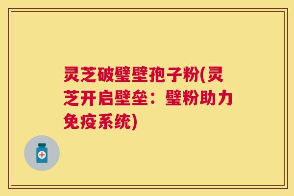 灵芝破璧壁孢子粉(灵芝开启壁垒:璧粉助力免疫系统) 灵芝破璧壁孢子粉(灵芝开启壁垒:璧粉助力免疫系统)