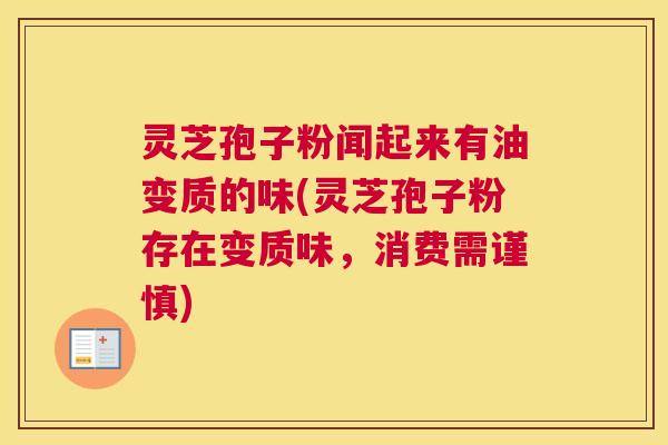 灵芝孢子粉闻起来有油变质的味(灵芝孢子粉存在变质味,消费需谨慎) 灵芝孢子粉闻起来有油变质的味(灵芝孢子粉存在变质味,消费需谨慎)