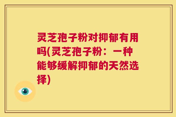 灵芝孢子粉对抑郁有用吗(灵芝孢子粉:一种能够缓解抑郁的天然选择) 灵芝孢子粉对抑郁有用吗(灵芝孢子粉:一种能够缓解抑郁的天然选择)