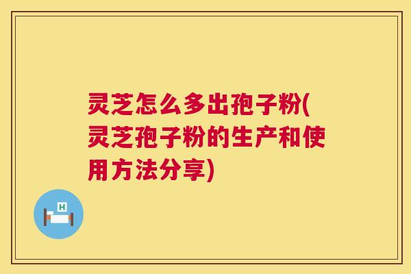 灵芝怎么多出孢子粉(灵芝孢子粉的生产和使用方法分享) 灵芝怎么多出孢子粉(灵芝孢子粉的生产和使用方法分享)