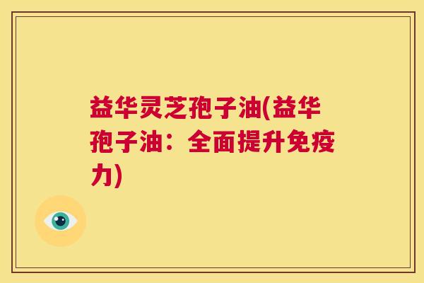益华灵芝孢子油(益华孢子油:全面提升免疫力) 益华灵芝孢子油(益华孢子油:全面提升免疫力)