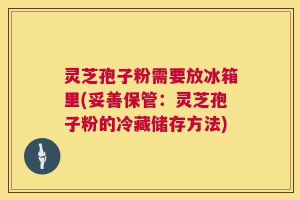 灵芝孢子粉需要放冰箱里(妥善保管:灵芝孢子粉的冷藏储存方法) 灵芝孢子粉需要放冰箱里(妥善保管:灵芝孢子粉的冷藏储存方法)