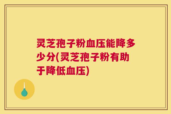 灵芝孢子粉血压能降多少分(灵芝孢子粉有助于降低血压) 灵芝孢子粉血压能降多少分(灵芝孢子粉有助于降低血压)