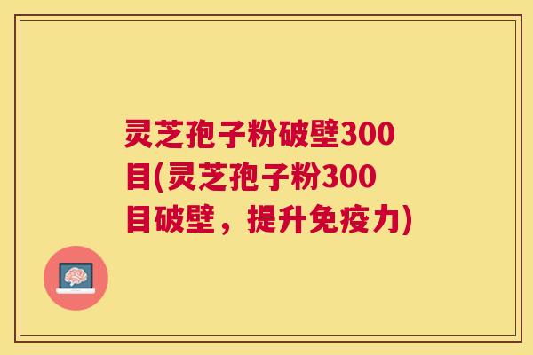 灵芝孢子粉破壁300目(灵芝孢子粉300目破壁,提升免疫力) 灵芝孢子粉破壁300目(灵芝孢子粉300目破壁,提升免疫力)