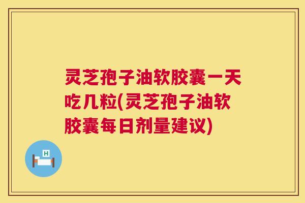 灵芝孢子油软胶囊一天吃几粒(灵芝孢子油软胶囊每日剂量建议) 灵芝孢子油软胶囊一天吃几粒(灵芝孢子油软胶囊每日剂量建议)