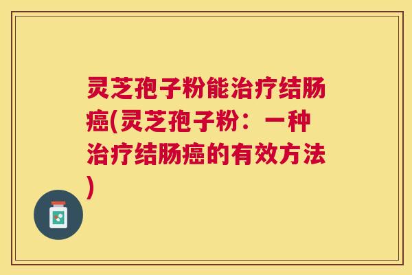 灵芝孢子粉能治疗结肠癌(灵芝孢子粉:一种治疗结肠癌的有效方法) 灵芝孢子粉能治疗结肠癌(灵芝孢子粉:一种治疗结肠癌的有效方法)