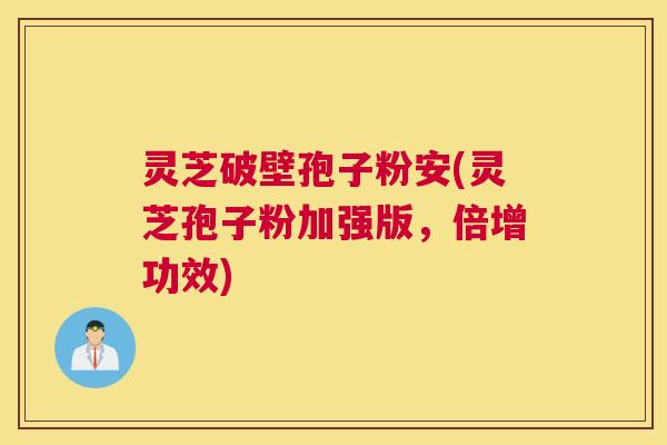 灵芝破壁孢子粉安(灵芝孢子粉加强版,倍增功效) 灵芝破壁孢子粉安(灵芝孢子粉加强版,倍增功效)