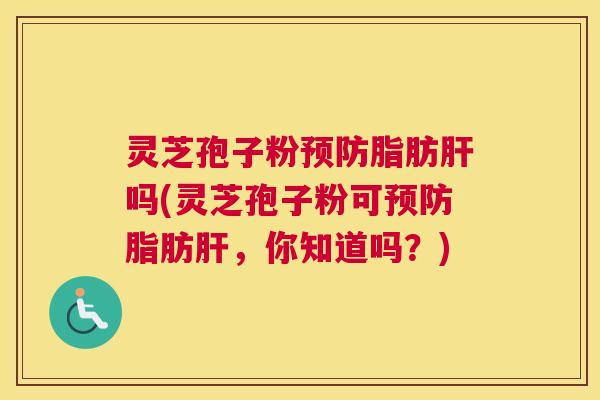 灵芝孢子粉预防脂肪肝吗(灵芝孢子粉可预防脂肪肝,你知道吗?) 灵芝孢子粉预防脂肪肝吗(灵芝孢子粉可预防脂肪肝,你知道吗?)