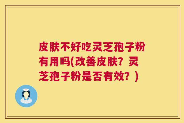 皮肤不好吃灵芝孢子粉有用吗(改善皮肤?灵芝孢子粉是否有效?) 皮肤不好吃灵芝孢子粉有用吗(改善皮肤?灵芝孢子粉是否有效?)