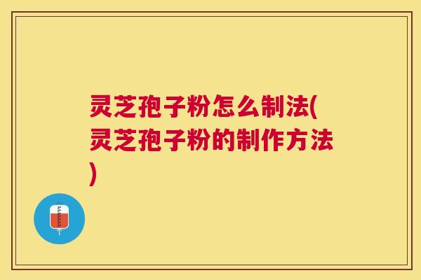 灵芝孢子粉怎么制法(灵芝孢子粉的制作方法) 灵芝孢子粉怎么制法(灵芝孢子粉的制作方法)