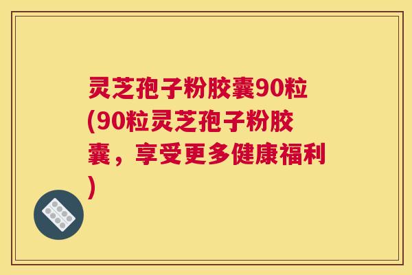 灵芝孢子粉胶囊90粒(90粒灵芝孢子粉胶囊,享受更多健康福利) 灵芝孢子粉胶囊90粒(90粒灵芝孢子粉胶囊,享受更多健康福利)