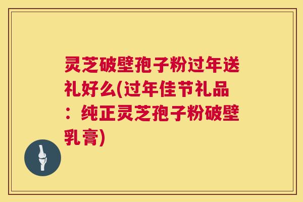 灵芝破壁孢子粉过年送礼好么(过年佳节礼品:纯正灵芝孢子粉破壁乳膏) 灵芝破壁孢子粉过年送礼好么(过年佳节礼品:纯正灵芝孢子粉破壁乳膏)