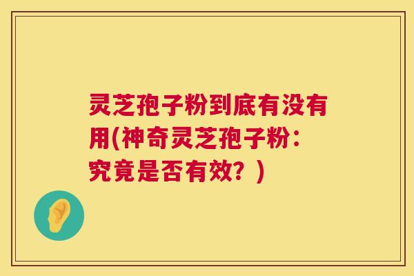 灵芝孢子粉到底有没有用(神奇灵芝孢子粉:究竟是否有效?) 灵芝孢子粉到底有没有用(神奇灵芝孢子粉:究竟是否有效?)