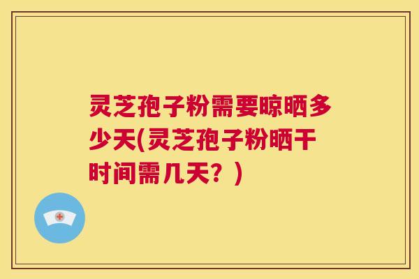 灵芝孢子粉需要晾晒多少天(灵芝孢子粉晒干时间需几天?) 灵芝孢子粉需要晾晒多少天(灵芝孢子粉晒干时间需几天?)