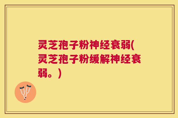 灵芝孢子粉神经衰弱(灵芝孢子粉缓解神经衰弱。) 灵芝孢子粉神经衰弱(灵芝孢子粉缓解神经衰弱。)