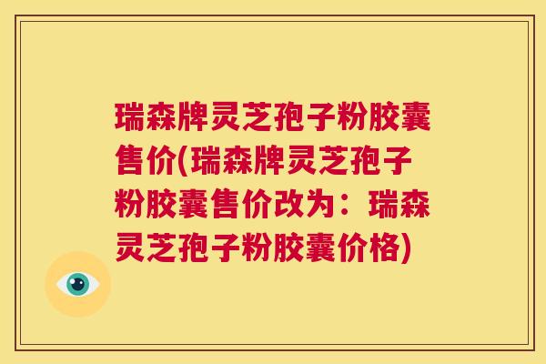 瑞森牌灵芝孢子粉胶囊售价(瑞森牌灵芝孢子粉胶囊售价改为:瑞森灵芝孢子粉胶囊价格) 瑞森牌灵芝孢子粉胶囊售价(瑞森牌灵芝孢子粉胶囊售价改为:瑞森灵芝孢子粉胶囊价格)