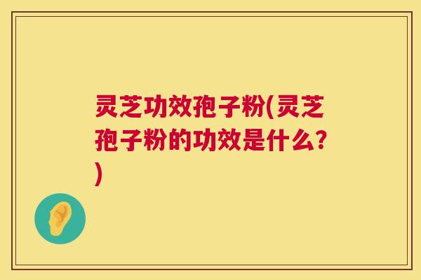 灵芝功效孢子粉(灵芝孢子粉的功效是什么?) 灵芝功效孢子粉(灵芝孢子粉的功效是什么?)