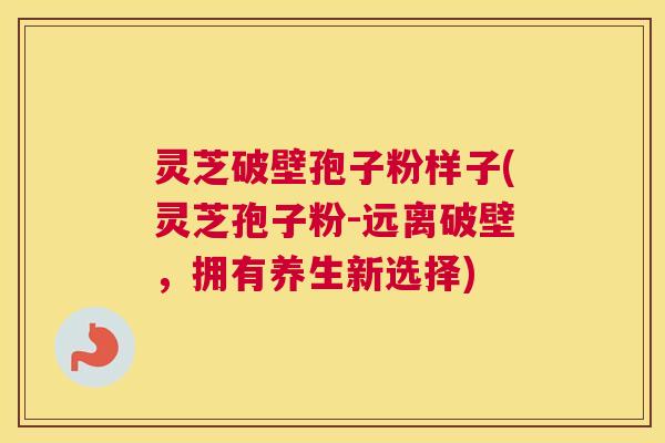 灵芝破壁孢子粉样子(灵芝孢子粉-远离破壁,拥有养生新选择) 灵芝破壁孢子粉样子(灵芝孢子粉-远离破壁,拥有养生新选择)