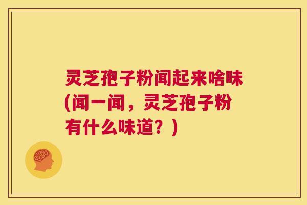 灵芝孢子粉闻起来啥味(闻一闻,灵芝孢子粉有什么味道?) 灵芝孢子粉闻起来啥味(闻一闻,灵芝孢子粉有什么味道?)