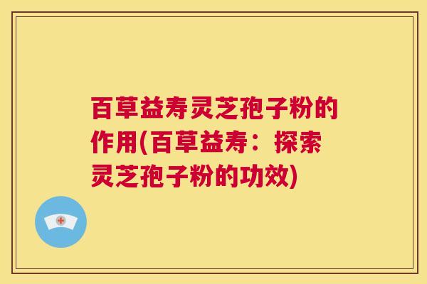 百草益寿灵芝孢子粉的作用(百草益寿:探索灵芝孢子粉的功效) 百草益寿灵芝孢子粉的作用(百草益寿:探索灵芝孢子粉的功效)