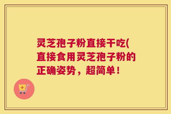 灵芝孢子粉直接干吃(直接食用灵芝孢子粉的正确姿势,超简单! 灵芝孢子粉直接干吃(直接食用灵芝孢子粉的正确姿势,超简单!