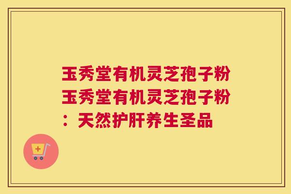 玉秀堂有机灵芝孢子粉玉秀堂有机灵芝孢子粉:天然护肝养生圣品 玉秀堂有机灵芝孢子粉玉秀堂有机灵芝孢子粉:天然护肝养生圣品