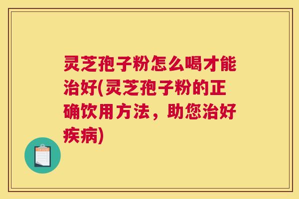 灵芝孢子粉怎么喝才能治好(灵芝孢子粉的正确饮用方法,助您治好疾病) 灵芝孢子粉怎么喝才能治好(灵芝孢子粉的正确饮用方法,助您治好疾病)