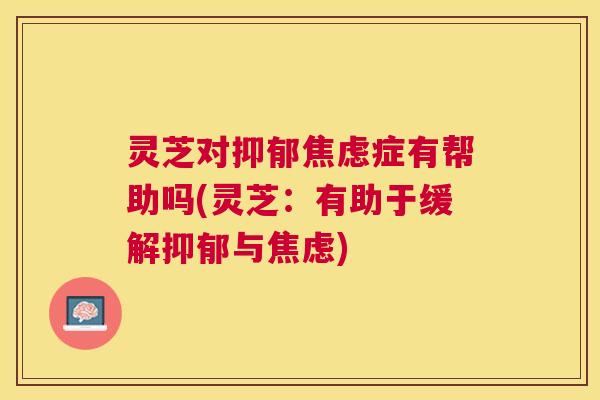 灵芝对抑郁焦虑症有帮助吗(灵芝:有助于缓解抑郁与焦虑) 灵芝对抑郁焦虑症有帮助吗(灵芝:有助于缓解抑郁与焦虑)