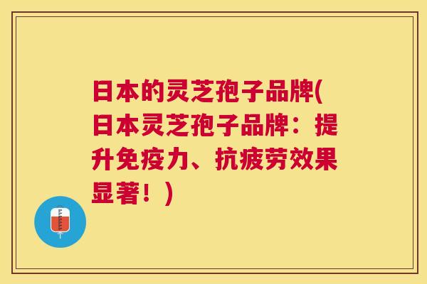 日本的灵芝孢子品牌(日本灵芝孢子品牌:提升免疫力、抗疲劳效果显著!) 日本的灵芝孢子品牌(日本灵芝孢子品牌:提升免疫力、抗疲劳效果显著!)