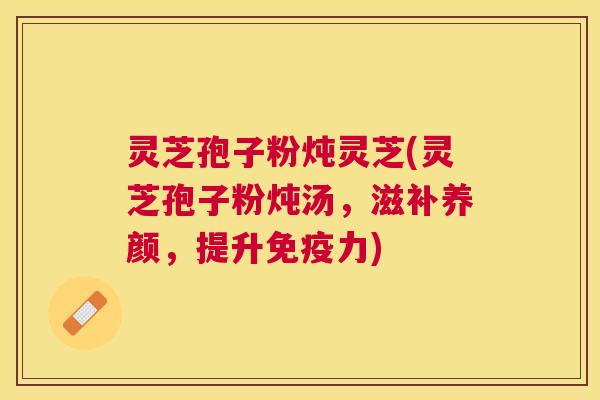 灵芝孢子粉炖灵芝(灵芝孢子粉炖汤,滋补养颜,提升免疫力) 灵芝孢子粉炖灵芝(灵芝孢子粉炖汤,滋补养颜,提升免疫力)