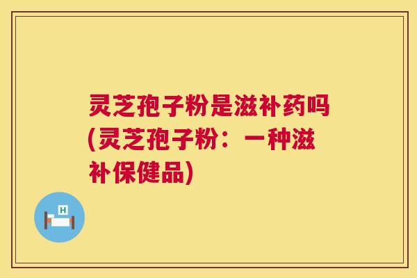 灵芝孢子粉是滋补药吗(灵芝孢子粉:一种滋补保健品) 灵芝孢子粉是滋补药吗(灵芝孢子粉:一种滋补保健品)