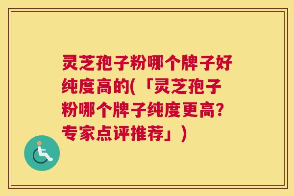 灵芝孢子粉哪个牌子好纯度高的(「灵芝孢子粉哪个牌子纯度更高?专家点评推荐」) 灵芝孢子粉哪个牌子好纯度高的(「灵芝孢子粉哪个牌子纯度更高?专家点评推荐」)