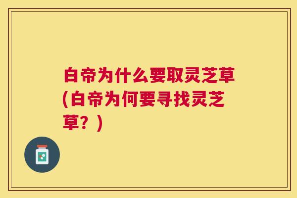 白帝为什么要取灵芝草(白帝为何要寻找灵芝草?) 白帝为什么要取灵芝草(白帝为何要寻找灵芝草?)