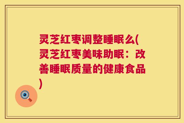 灵芝红枣调整睡眠么(灵芝红枣美味助眠:改善睡眠质量的健康食品) 灵芝红枣调整睡眠么(灵芝红枣美味助眠:改善睡眠质量的健康食品)