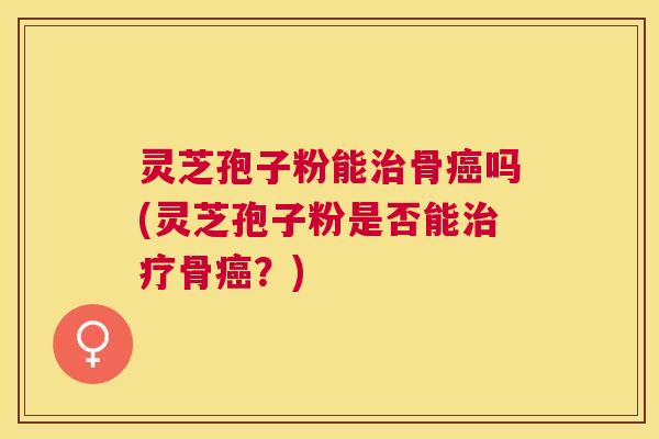 灵芝孢子粉能治骨癌吗(灵芝孢子粉是否能治疗骨癌?) 灵芝孢子粉能治骨癌吗(灵芝孢子粉是否能治疗骨癌?)